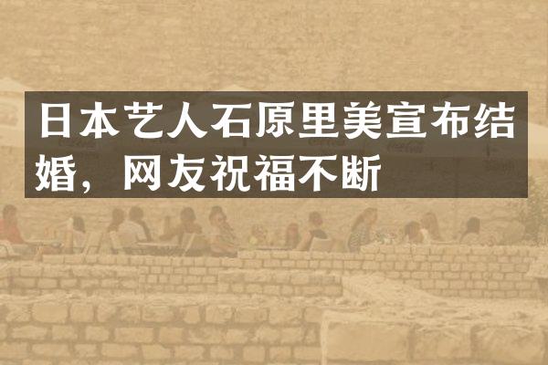 日本艺人石原里美宣布结婚，网友祝福不断