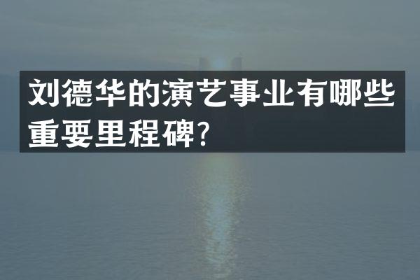 刘德华的演艺事业有哪些重要里程碑？