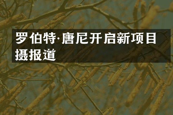罗伯特·唐尼开启新项目拍摄报道