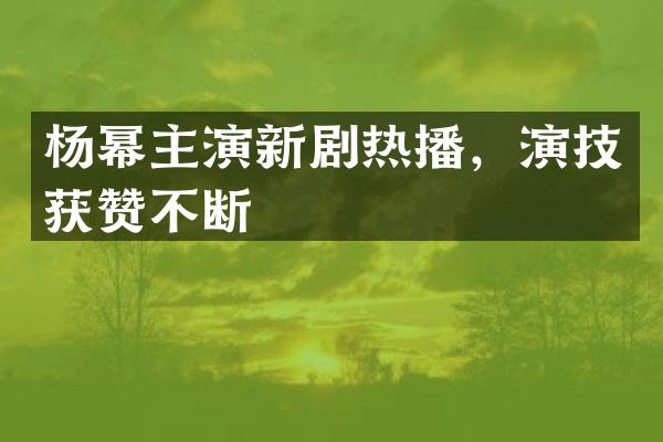 杨幂主演新剧热播，演技获赞不断