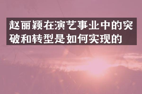 赵丽颖在演艺事业中的突破和转型是如何实现的？