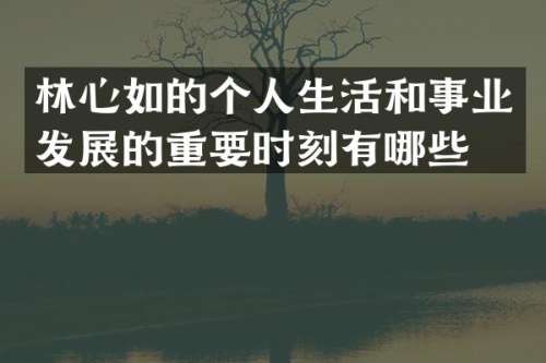 林心如的个人生活和事业发展的重要时刻有哪些？