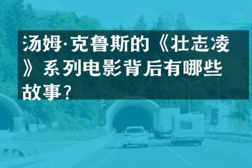 汤姆·克鲁斯的《壮志凌云》系列电影背后有哪些故事？