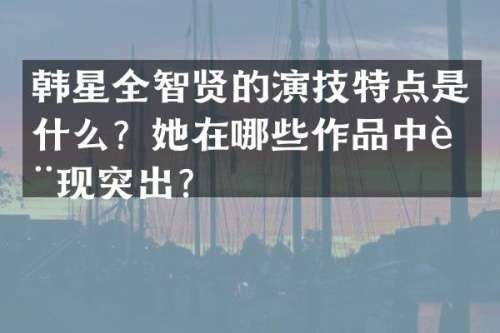 韩星全智贤的演技特点是什么？她在哪些作品中表现突出？