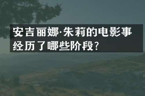 安吉丽娜·朱莉的电影事业经历了哪些阶段？