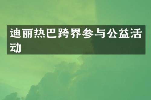 迪丽热巴跨界参与公益活动