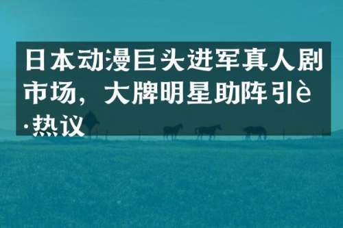 日本动漫巨头进军真人剧市场，大牌明星助阵引起热议