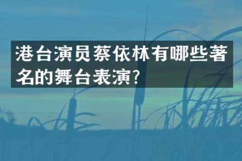 港台演员蔡依林有哪些著名的舞台表演？