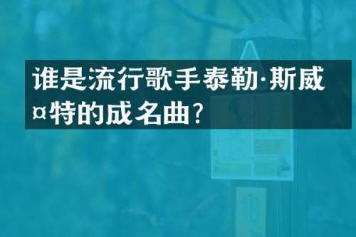 谁是流行歌手泰勒·斯威夫特的成名曲？