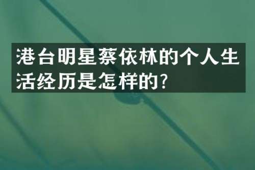 港台明星蔡依林的个人生活经历是怎样的？