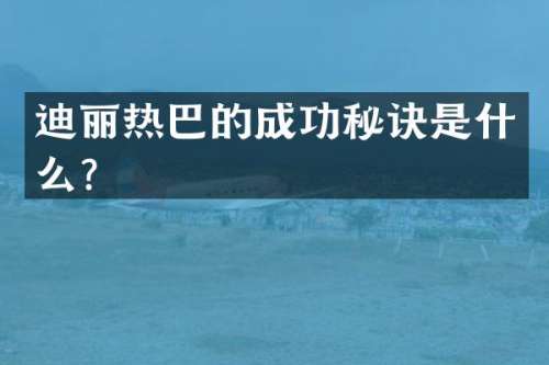 迪丽热巴的成功秘诀是什么？