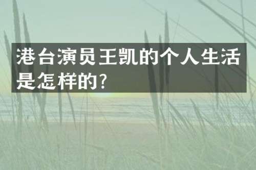 港台演员王凯的个人生活是怎样的？
