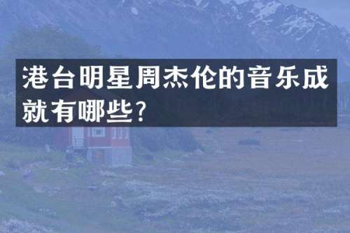 港台明星周杰伦的音乐成就有哪些？