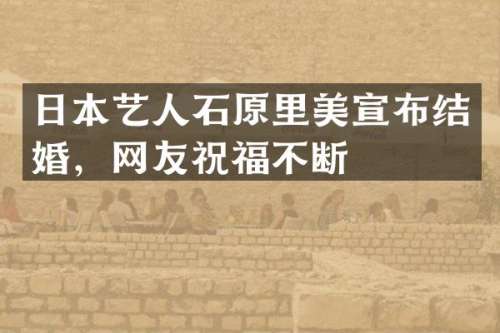 日本艺人石原里美宣布结婚，网友祝福不断