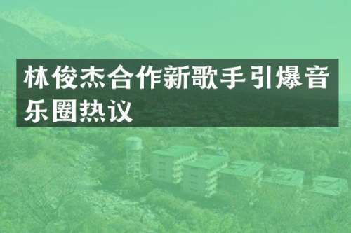 林俊杰合作新歌手音乐圈热议