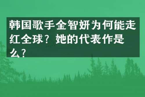韩国歌手金智妍为何能走红全球？她的代表作是什么？