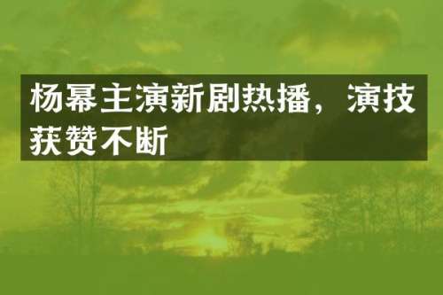 杨幂主演新剧热播，演技获赞不断