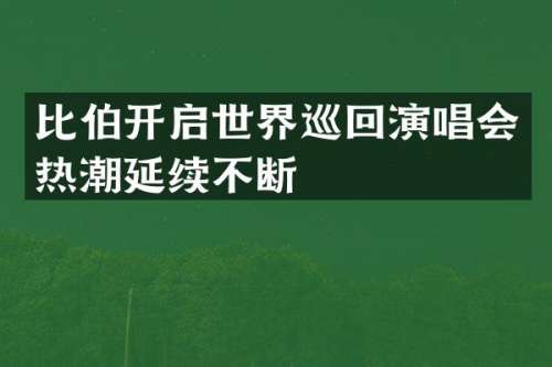 比伯开启世界巡回演唱会热潮延续不断