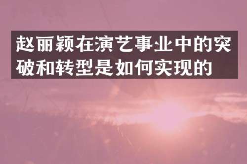 赵丽颖在演艺事业中的突破和转型是如何实现的？