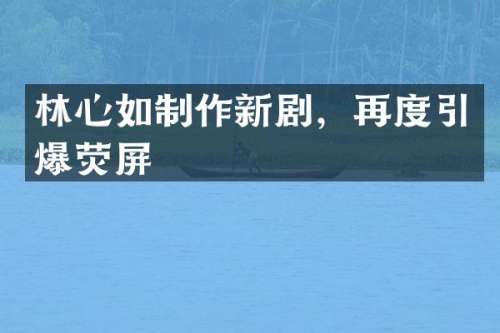 林心如制作新剧，再度荧屏