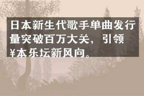 日本新生代歌手单曲发行量突破百万大关，引领日本乐坛新风向。