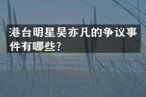 港台明星吴亦凡的争议事件有哪些？