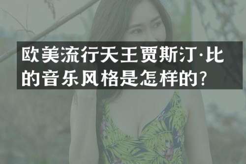 欧美流行天王贾斯汀·比伯的音乐风格是怎样的？