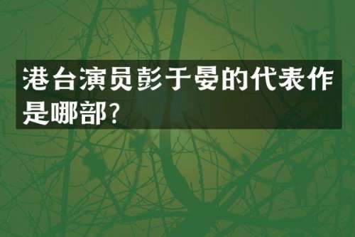 港台演员彭于晏的代表作是哪部？