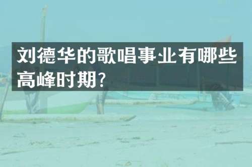 刘德华的歌唱事业有哪些高峰时期？