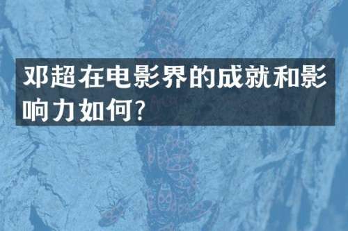邓超在电影界的成就和影响力如何？