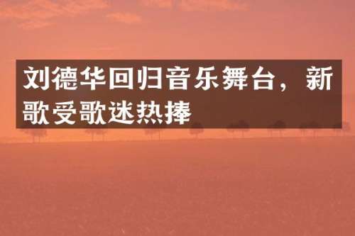 刘德华回归音乐舞台，新歌受歌迷热捧