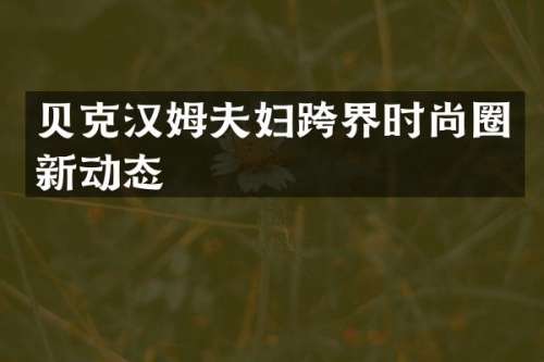 贝克汉姆夫妇跨界时尚圈新动态