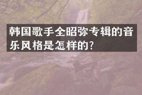 韩国歌手全昭弥专辑的音乐风格是怎样的？