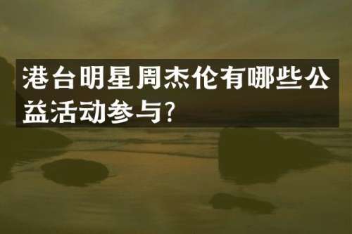 港台明星周杰伦有哪些公益活动参与？