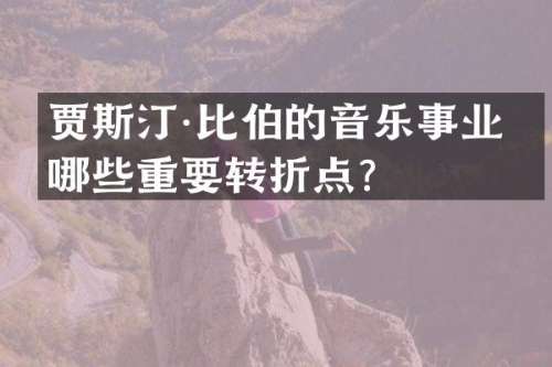 贾斯汀·比伯的音乐事业有哪些重要转折点？