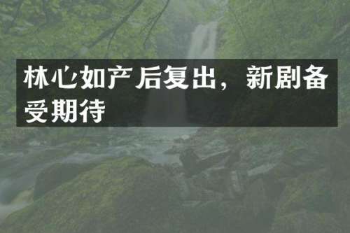 林心如产后复出，新剧备受期待