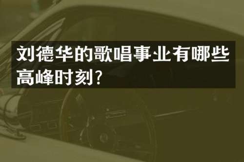 刘德华的歌唱事业有哪些高峰时刻？