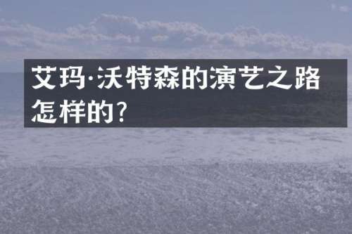 艾玛·沃特森的演艺之路是怎样的？