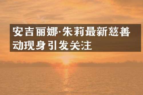 安吉丽娜·朱莉最新慈善活动现身引发关注