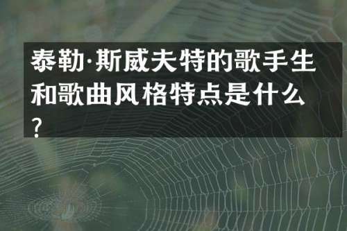 泰勒·斯威夫特的歌手生涯和歌曲风格特点是什么？