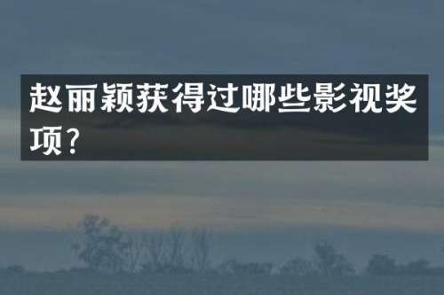 赵丽颖获得过哪些影视奖项？