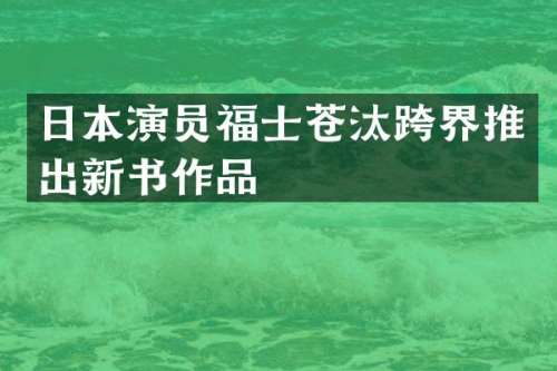 日本演员福士苍汰跨界推出新书作品