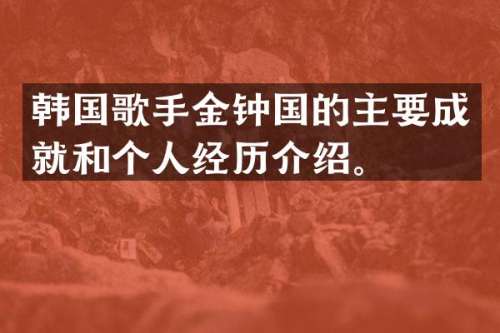 韩国歌手金钟国的主要成就和个人经历介绍。