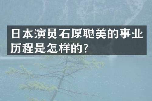 日本演员石原聪美的事业历程是怎样的？