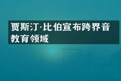 贾斯汀·比伯宣布跨界音乐教育领域