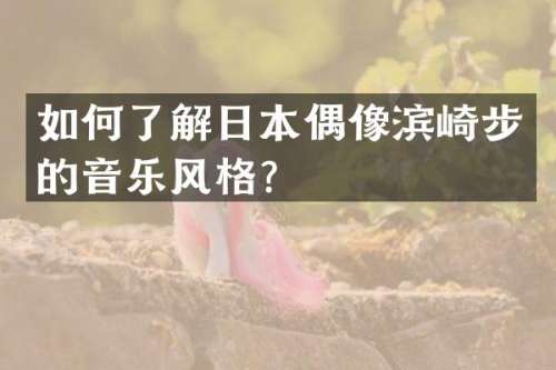 如何了解日本偶像滨崎步的音乐风格？