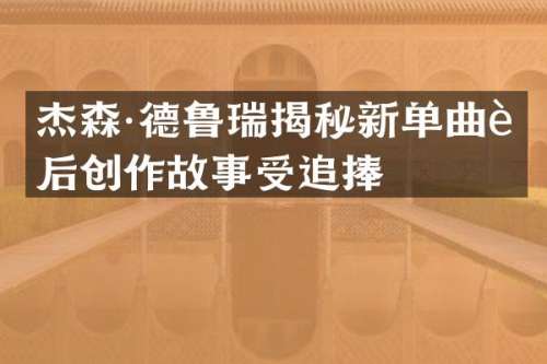 杰森·德鲁瑞揭秘新单曲背后创作故事受追捧