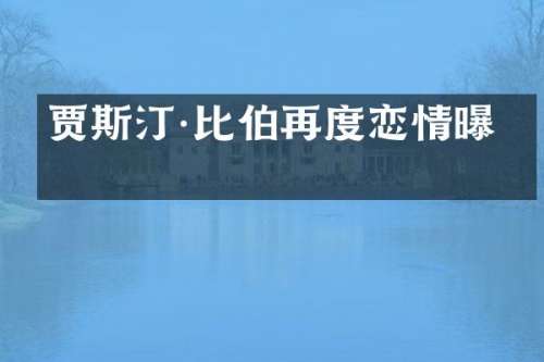 贾斯汀·比伯再度恋情曝光