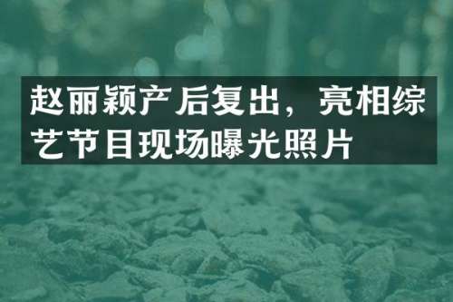 赵丽颖产后复出，亮相综艺节目现场曝光照片