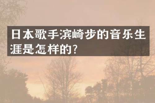 日本歌手滨崎步的音乐生涯是怎样的？